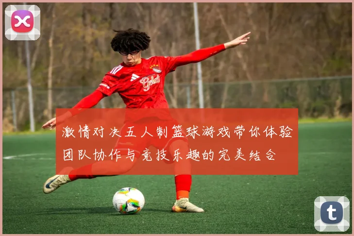 激情对决五人制篮球游戏带你体验团队协作与竞技乐趣的完美结合