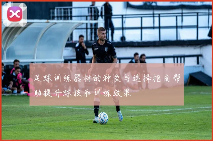 足球训练器材的种类与选择指南帮助提升球技和训练效果