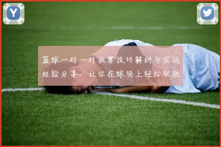 篮球一对一对抗赛技巧解析与实战经验分享，让你在球场上轻松取胜