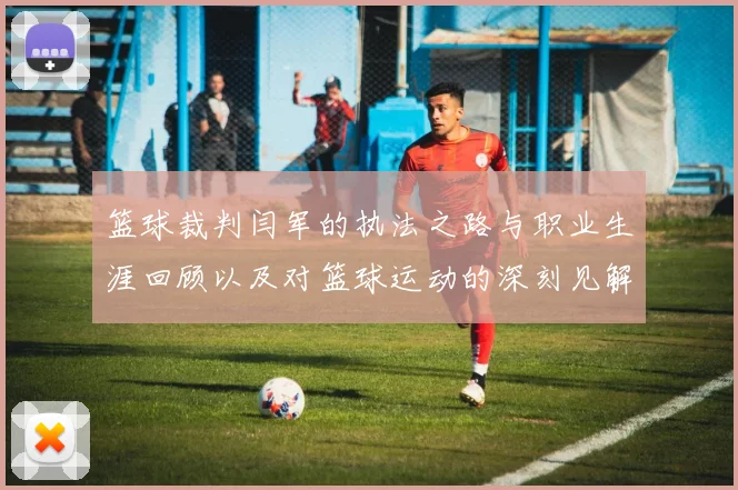 篮球裁判闫军的执法之路与职业生涯回顾以及对篮球运动的深刻见解