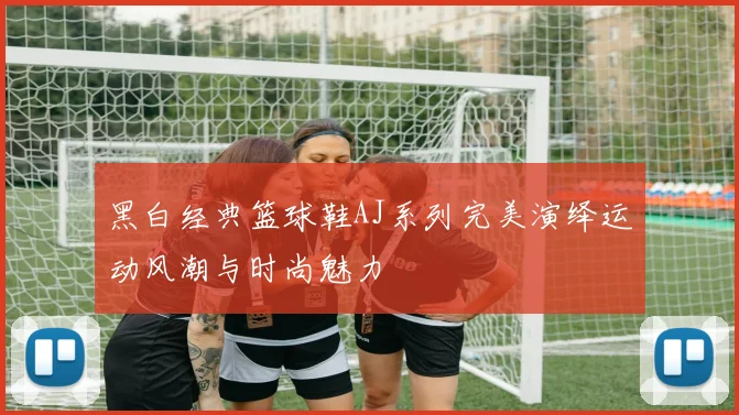 黑白经典篮球鞋AJ系列完美演绎运动风潮与时尚魅力