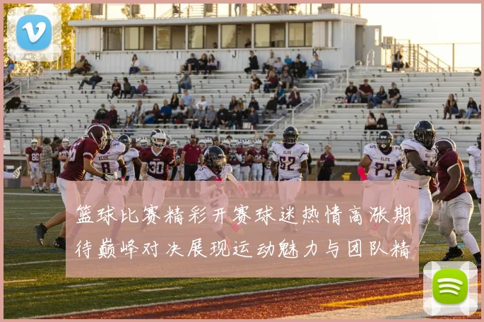 篮球比赛精彩开赛球迷热情高涨期待巅峰对决展现运动魅力与团队精神