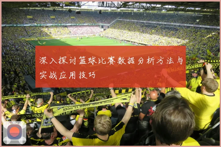 深入探讨篮球比赛数据分析方法与实战应用技巧