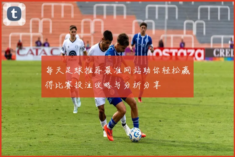 每天足球推荐最准网站助你轻松赢得比赛投注攻略与分析分享