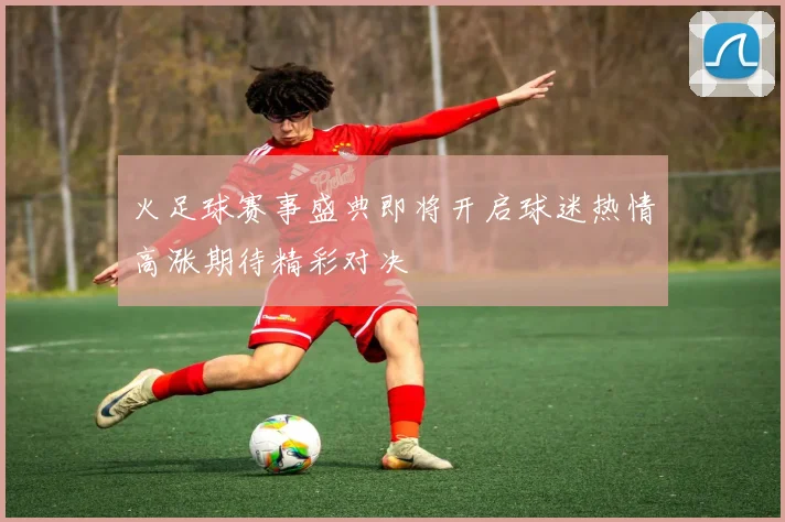 火足球赛事盛典即将开启球迷热情高涨期待精彩对决