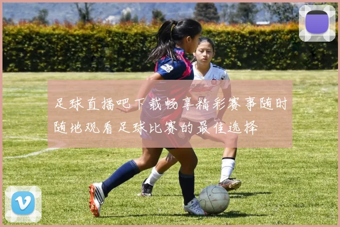 足球直播吧下载畅享精彩赛事随时随地观看足球比赛的最佳选择