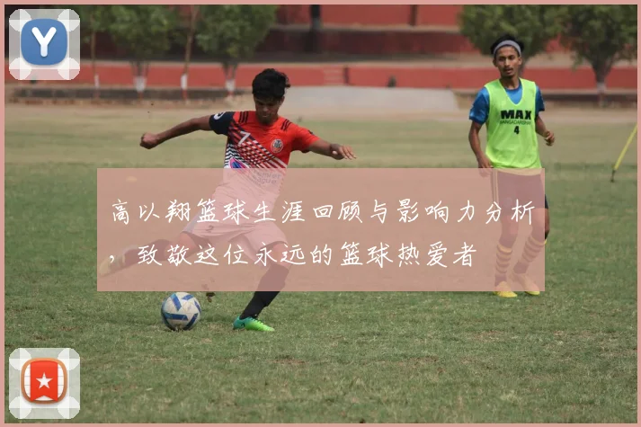 高以翔篮球生涯回顾与影响力分析，致敬这位永远的篮球热爱者