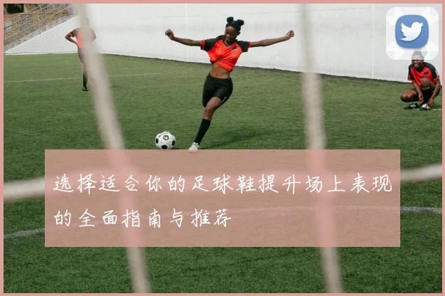 选择适合你的足球鞋提升场上表现的全面指南与推荐