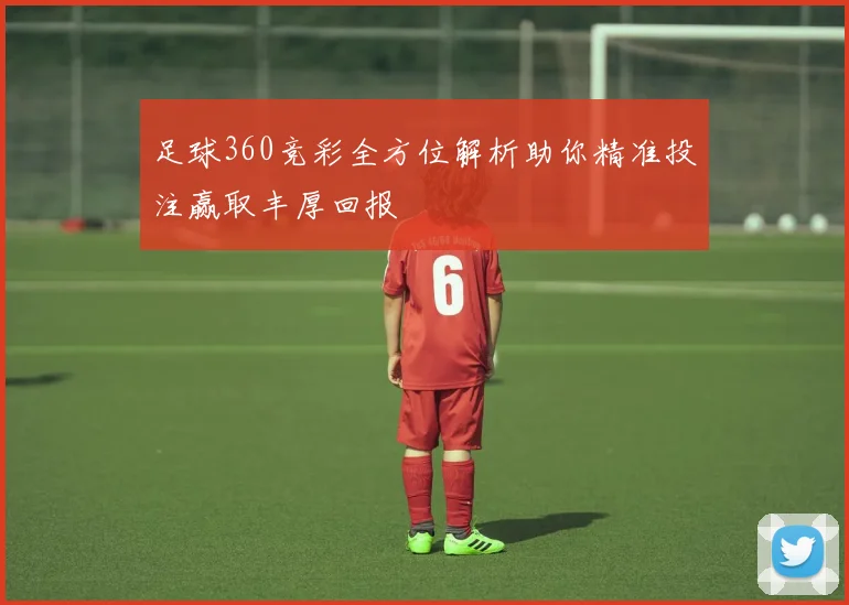 足球360竞彩全方位解析助你精准投注赢取丰厚回报