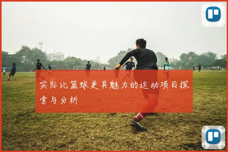 实际比篮球更具魅力的运动项目探索与分析