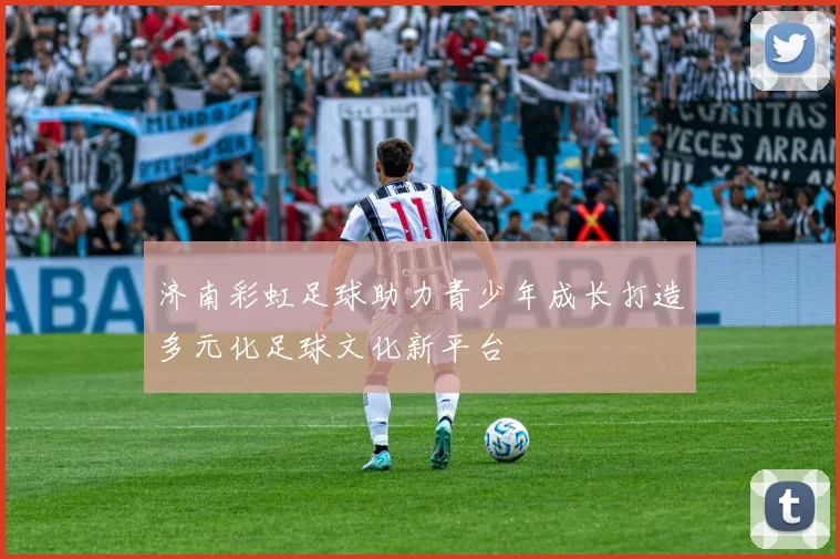 济南彩虹足球助力青少年成长打造多元化足球文化新平台